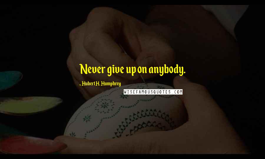 Hubert H. Humphrey Quotes: Never give up on anybody.