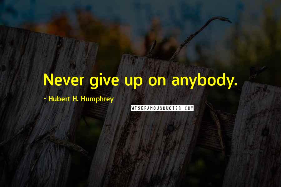 Hubert H. Humphrey Quotes: Never give up on anybody.