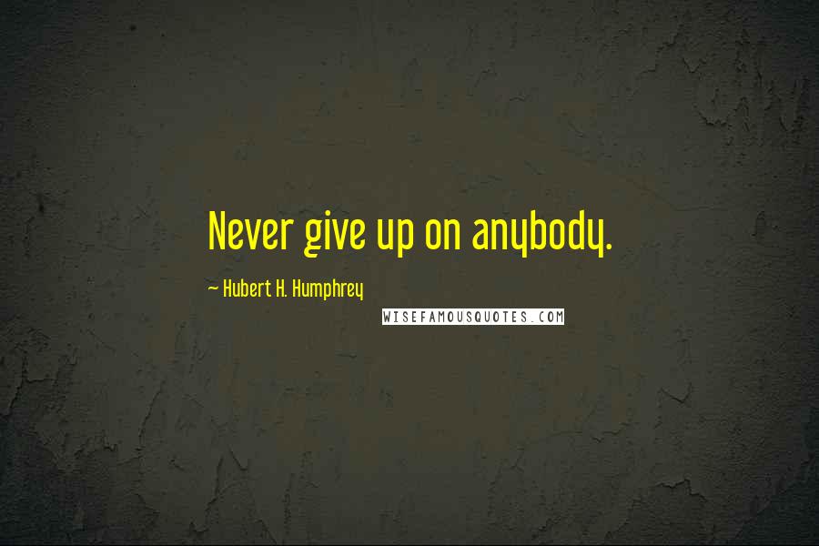 Hubert H. Humphrey Quotes: Never give up on anybody.