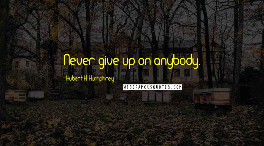 Hubert H. Humphrey Quotes: Never give up on anybody.