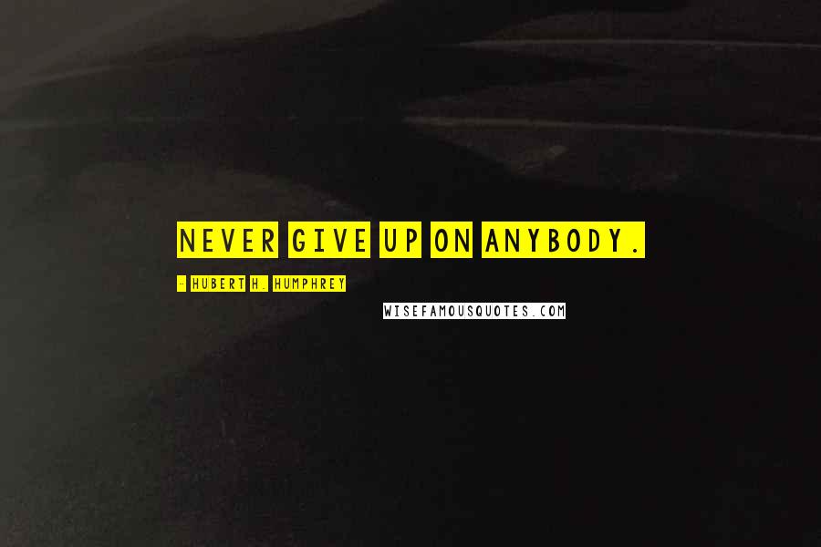 Hubert H. Humphrey Quotes: Never give up on anybody.