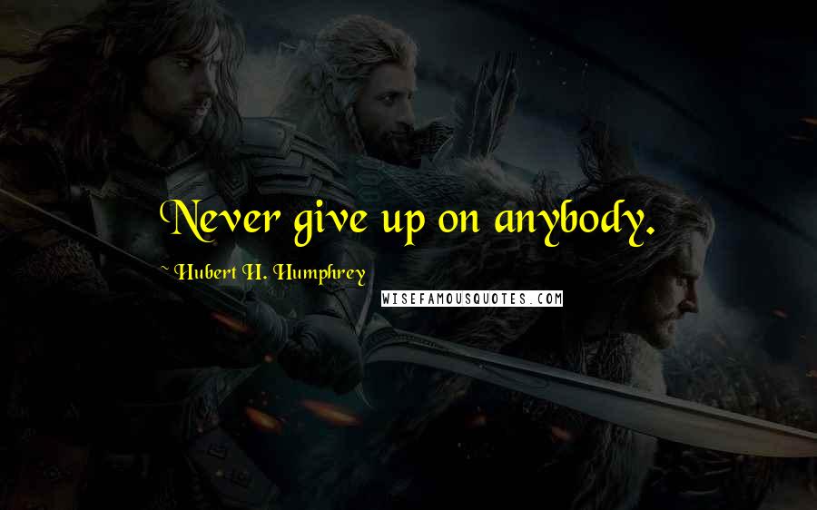 Hubert H. Humphrey Quotes: Never give up on anybody.