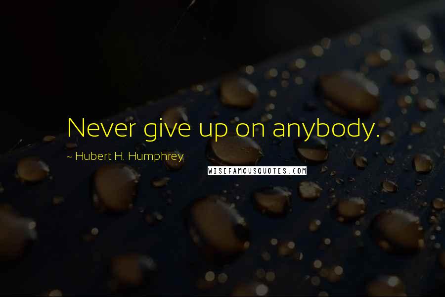 Hubert H. Humphrey Quotes: Never give up on anybody.