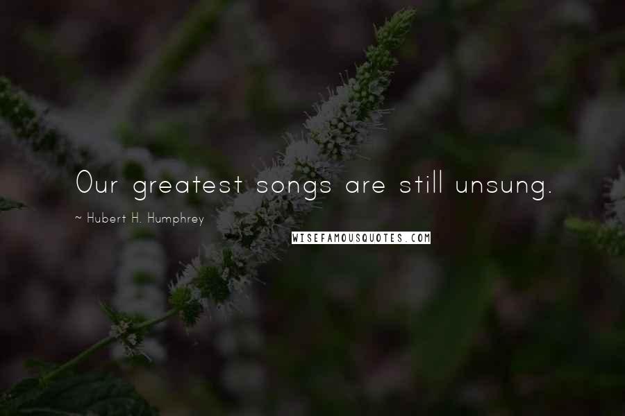 Hubert H. Humphrey Quotes: Our greatest songs are still unsung.