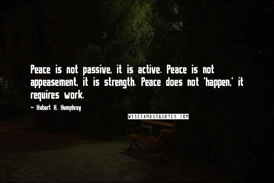 Hubert H. Humphrey Quotes: Peace is not passive, it is active. Peace is not appeasement, it is strength. Peace does not 'happen,' it requires work.