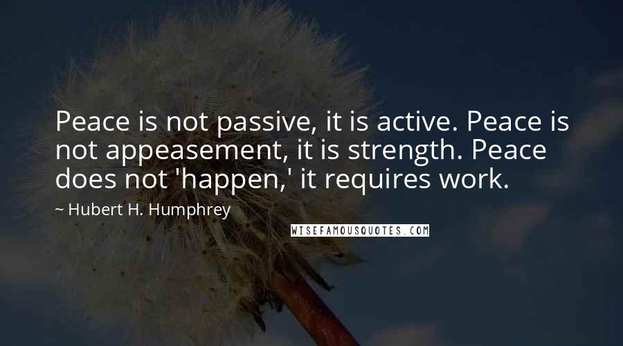 Hubert H. Humphrey Quotes: Peace is not passive, it is active. Peace is not appeasement, it is strength. Peace does not 'happen,' it requires work.
