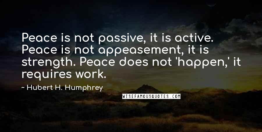 Hubert H. Humphrey Quotes: Peace is not passive, it is active. Peace is not appeasement, it is strength. Peace does not 'happen,' it requires work.