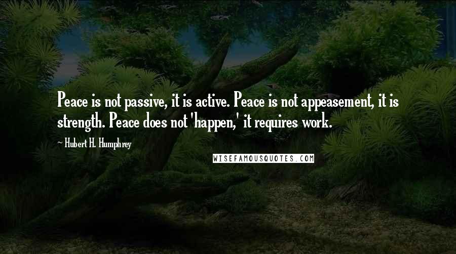 Hubert H. Humphrey Quotes: Peace is not passive, it is active. Peace is not appeasement, it is strength. Peace does not 'happen,' it requires work.