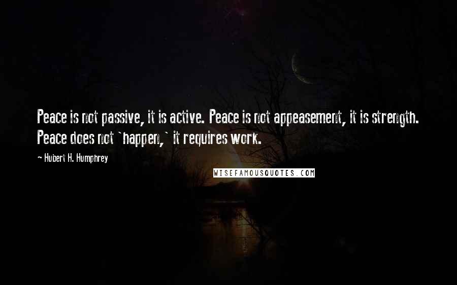 Hubert H. Humphrey Quotes: Peace is not passive, it is active. Peace is not appeasement, it is strength. Peace does not 'happen,' it requires work.