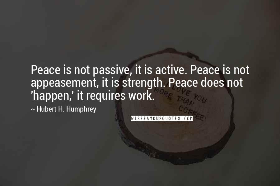 Hubert H. Humphrey Quotes: Peace is not passive, it is active. Peace is not appeasement, it is strength. Peace does not 'happen,' it requires work.