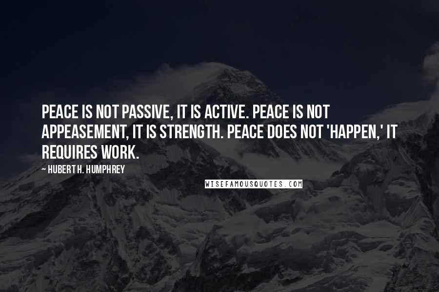 Hubert H. Humphrey Quotes: Peace is not passive, it is active. Peace is not appeasement, it is strength. Peace does not 'happen,' it requires work.