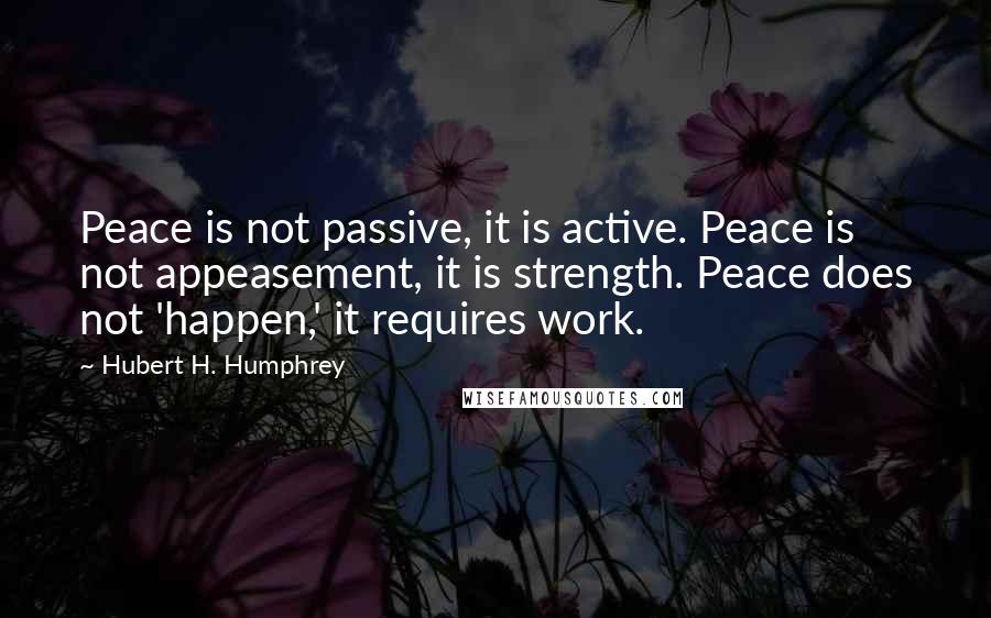 Hubert H. Humphrey Quotes: Peace is not passive, it is active. Peace is not appeasement, it is strength. Peace does not 'happen,' it requires work.