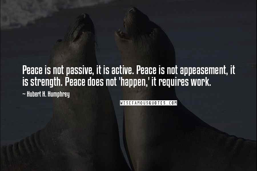 Hubert H. Humphrey Quotes: Peace is not passive, it is active. Peace is not appeasement, it is strength. Peace does not 'happen,' it requires work.