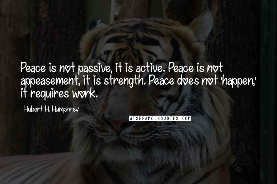 Hubert H. Humphrey Quotes: Peace is not passive, it is active. Peace is not appeasement, it is strength. Peace does not 'happen,' it requires work.