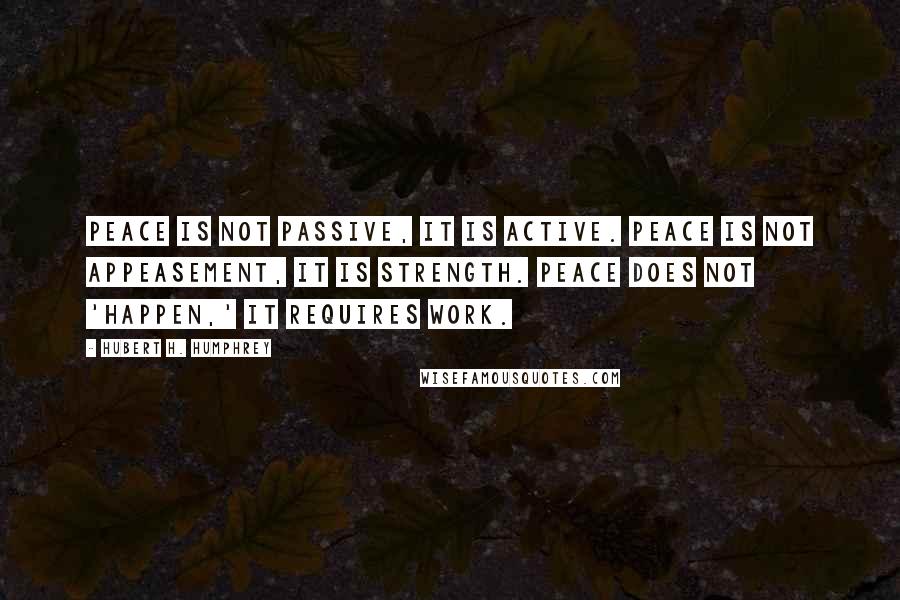 Hubert H. Humphrey Quotes: Peace is not passive, it is active. Peace is not appeasement, it is strength. Peace does not 'happen,' it requires work.