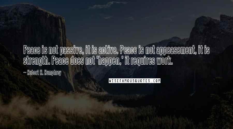 Hubert H. Humphrey Quotes: Peace is not passive, it is active. Peace is not appeasement, it is strength. Peace does not 'happen,' it requires work.