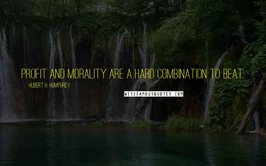 Hubert H. Humphrey Quotes: Profit and morality are a hard combination to beat.