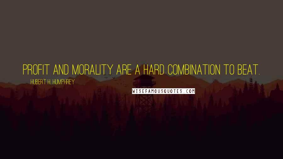 Hubert H. Humphrey Quotes: Profit and morality are a hard combination to beat.