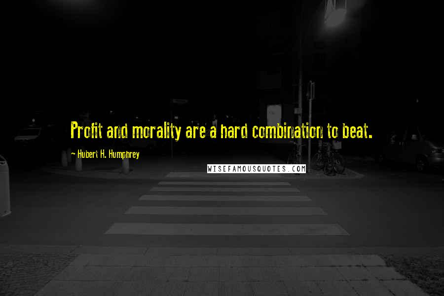 Hubert H. Humphrey Quotes: Profit and morality are a hard combination to beat.