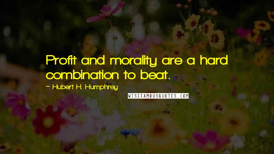 Hubert H. Humphrey Quotes: Profit and morality are a hard combination to beat.