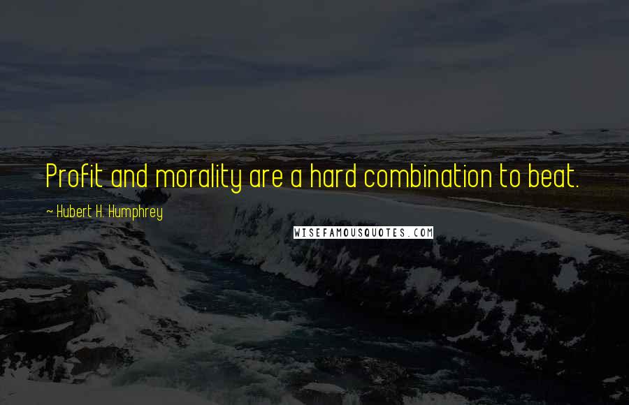 Hubert H. Humphrey Quotes: Profit and morality are a hard combination to beat.