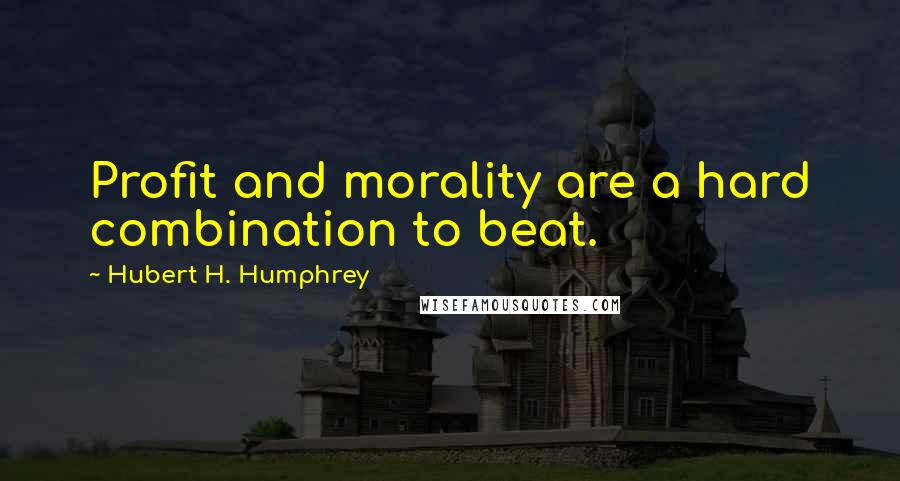 Hubert H. Humphrey Quotes: Profit and morality are a hard combination to beat.