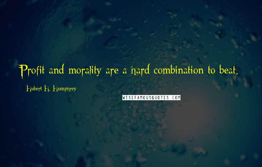 Hubert H. Humphrey Quotes: Profit and morality are a hard combination to beat.