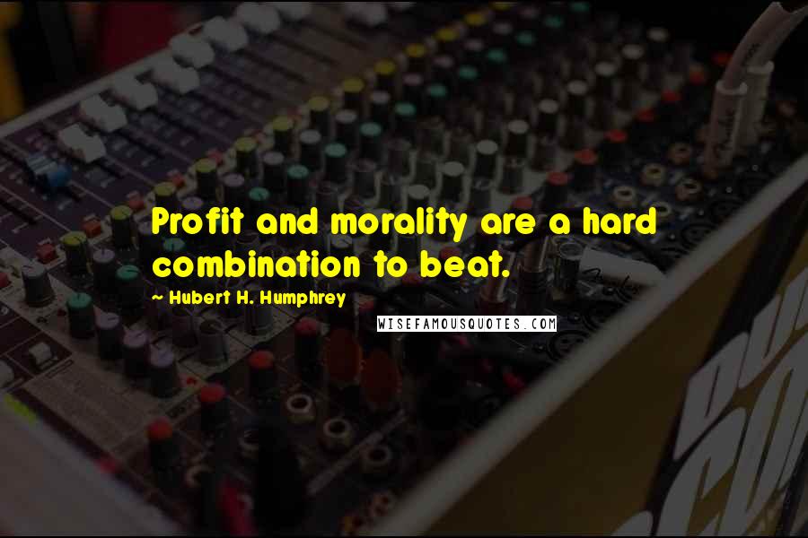 Hubert H. Humphrey Quotes: Profit and morality are a hard combination to beat.