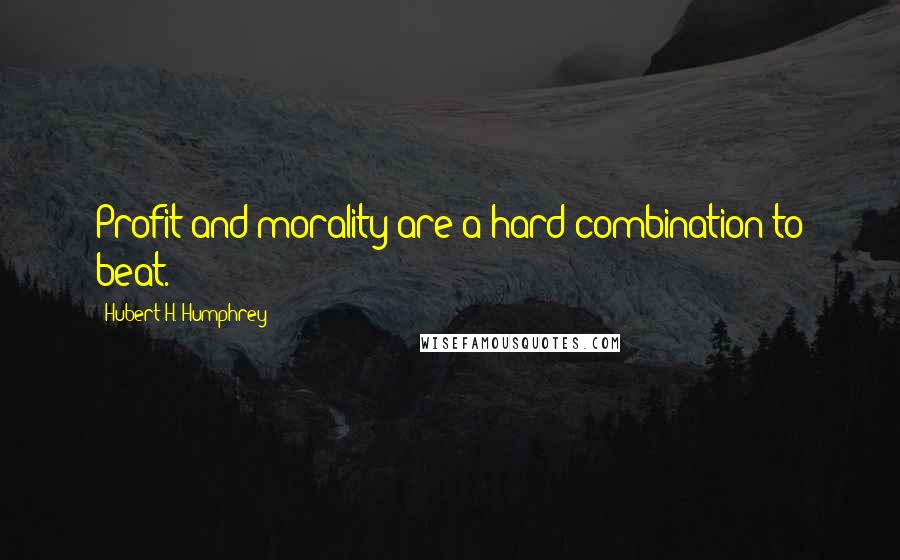 Hubert H. Humphrey Quotes: Profit and morality are a hard combination to beat.