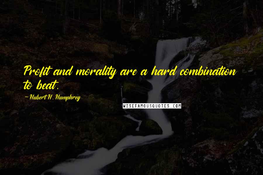 Hubert H. Humphrey Quotes: Profit and morality are a hard combination to beat.