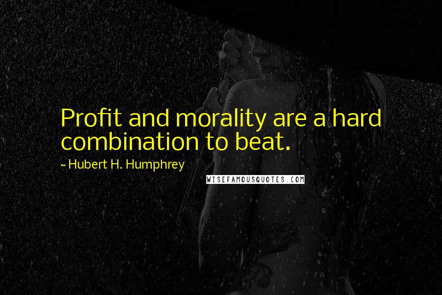 Hubert H. Humphrey Quotes: Profit and morality are a hard combination to beat.