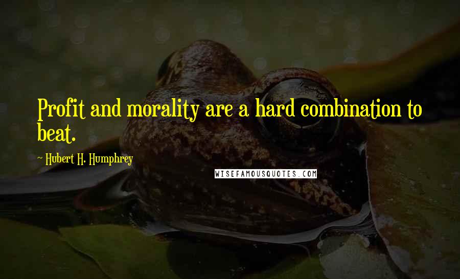 Hubert H. Humphrey Quotes: Profit and morality are a hard combination to beat.