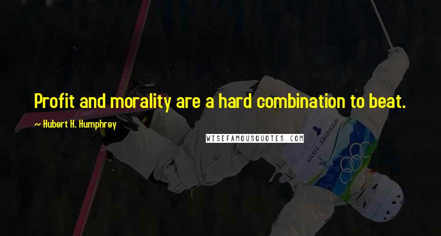 Hubert H. Humphrey Quotes: Profit and morality are a hard combination to beat.