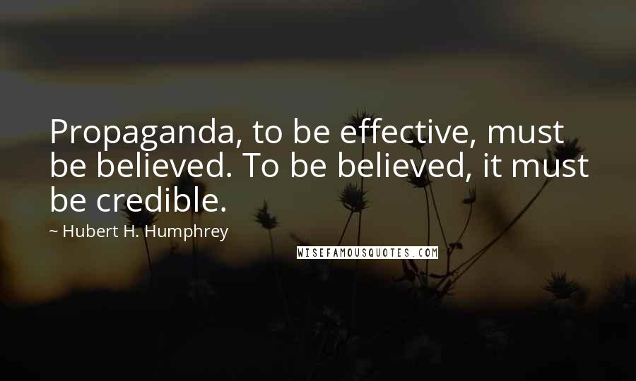 Hubert H. Humphrey Quotes: Propaganda, to be effective, must be believed. To be believed, it must be credible.