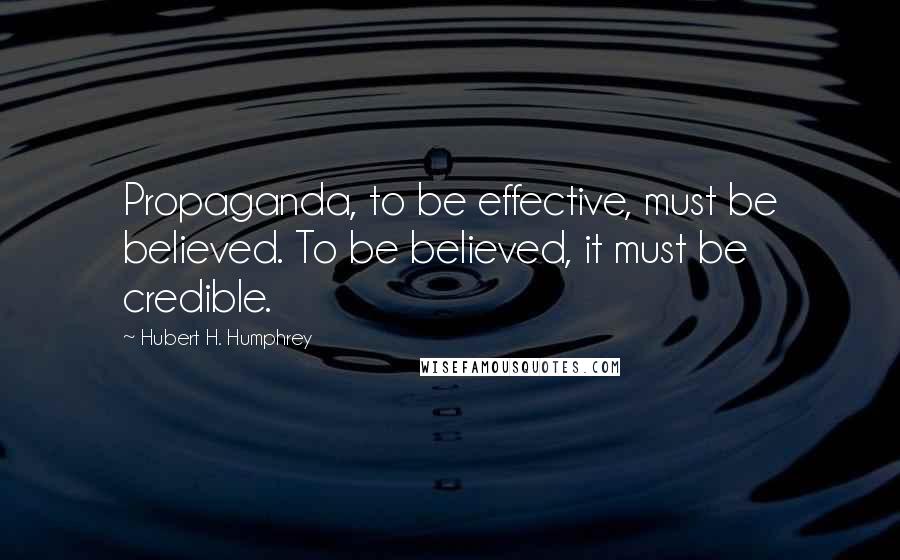 Hubert H. Humphrey Quotes: Propaganda, to be effective, must be believed. To be believed, it must be credible.
