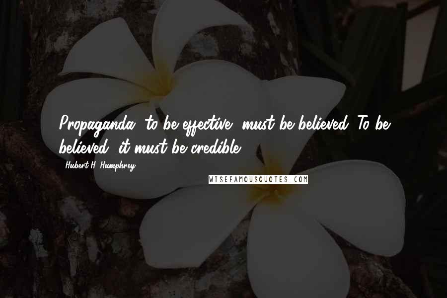 Hubert H. Humphrey Quotes: Propaganda, to be effective, must be believed. To be believed, it must be credible.