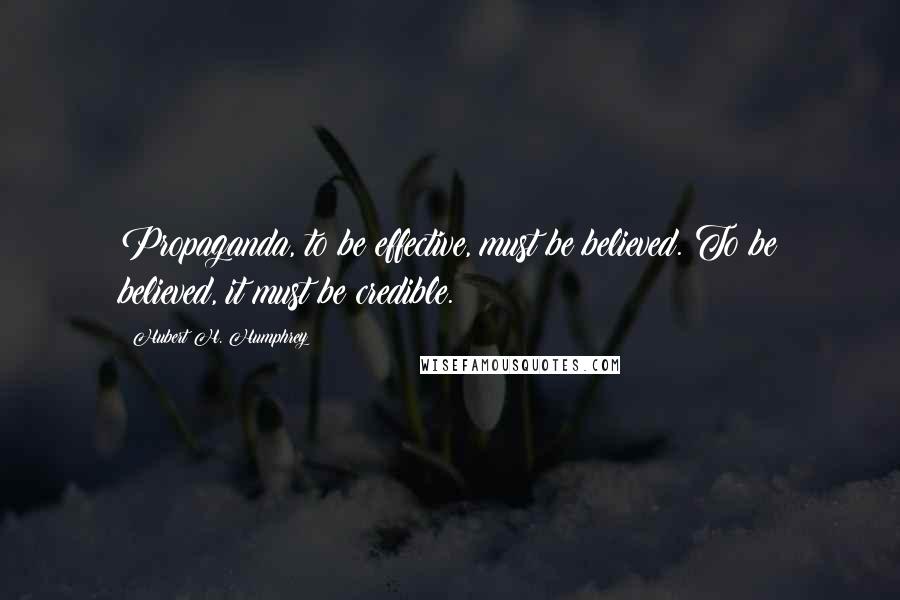 Hubert H. Humphrey Quotes: Propaganda, to be effective, must be believed. To be believed, it must be credible.