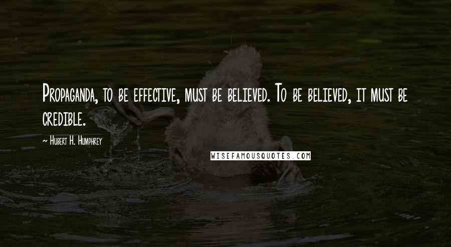 Hubert H. Humphrey Quotes: Propaganda, to be effective, must be believed. To be believed, it must be credible.
