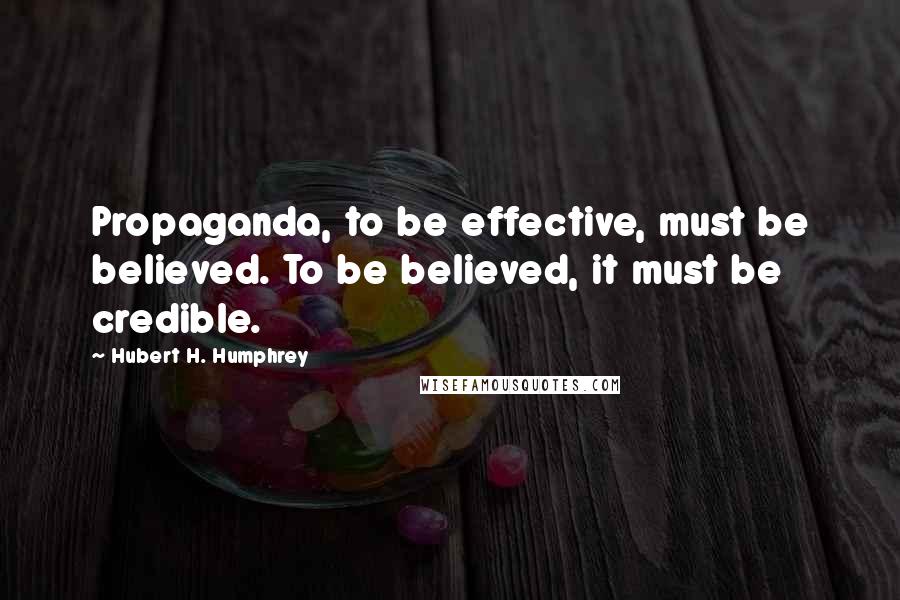 Hubert H. Humphrey Quotes: Propaganda, to be effective, must be believed. To be believed, it must be credible.