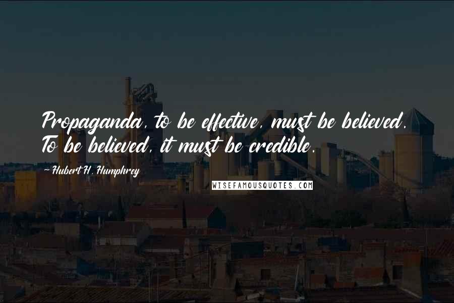 Hubert H. Humphrey Quotes: Propaganda, to be effective, must be believed. To be believed, it must be credible.