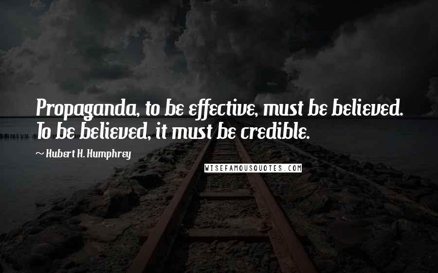Hubert H. Humphrey Quotes: Propaganda, to be effective, must be believed. To be believed, it must be credible.