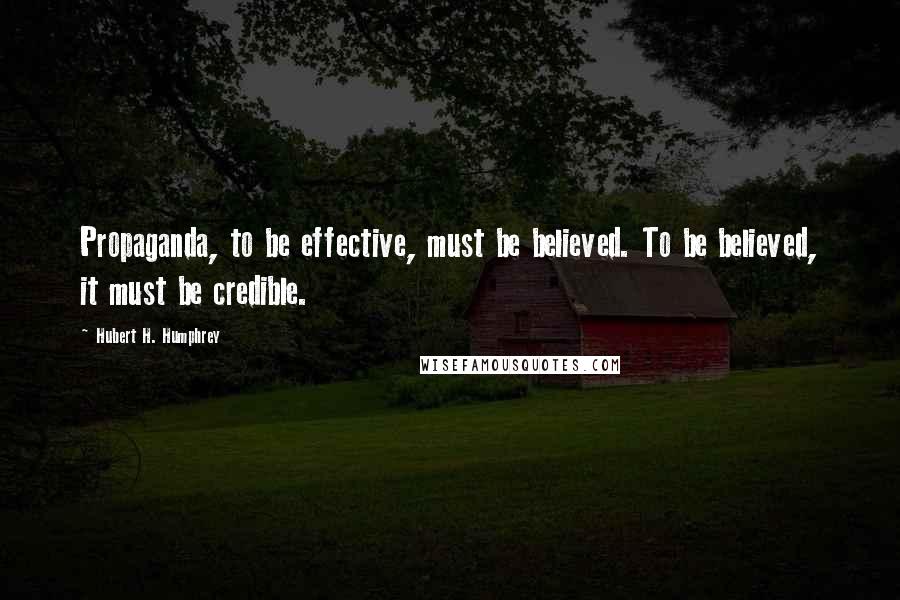 Hubert H. Humphrey Quotes: Propaganda, to be effective, must be believed. To be believed, it must be credible.