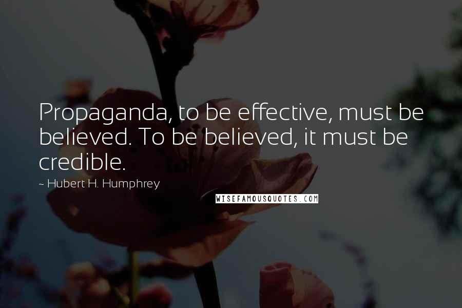 Hubert H. Humphrey Quotes: Propaganda, to be effective, must be believed. To be believed, it must be credible.