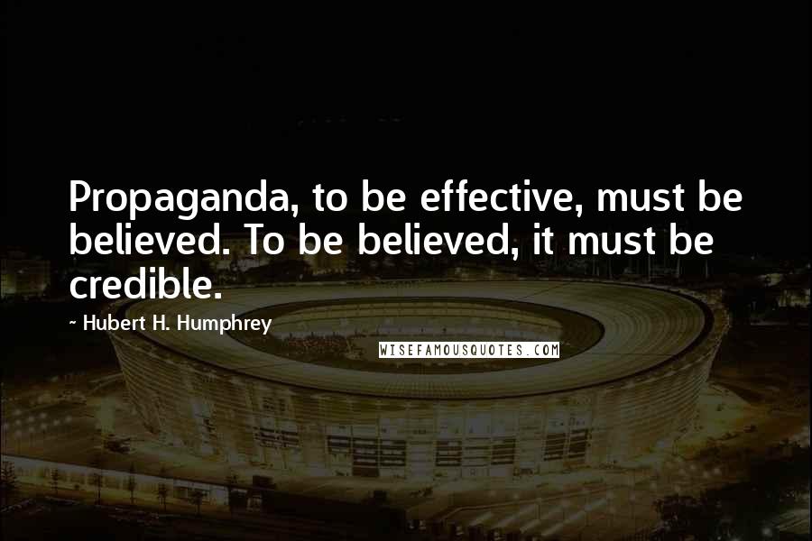 Hubert H. Humphrey Quotes: Propaganda, to be effective, must be believed. To be believed, it must be credible.