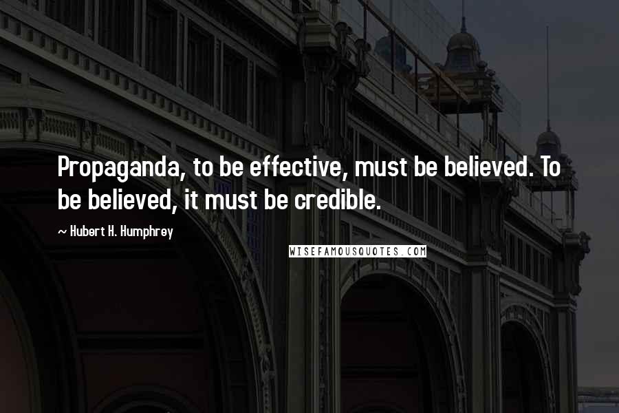 Hubert H. Humphrey Quotes: Propaganda, to be effective, must be believed. To be believed, it must be credible.