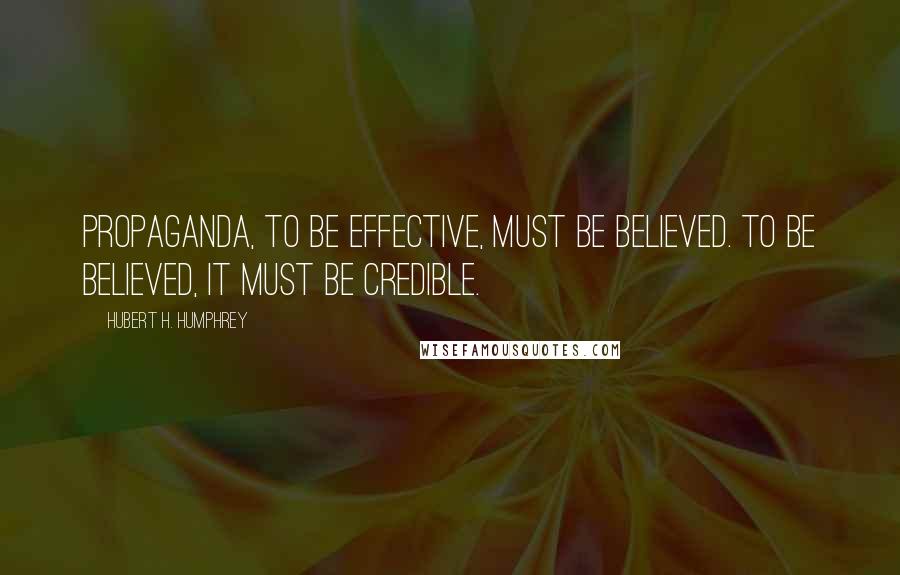 Hubert H. Humphrey Quotes: Propaganda, to be effective, must be believed. To be believed, it must be credible.