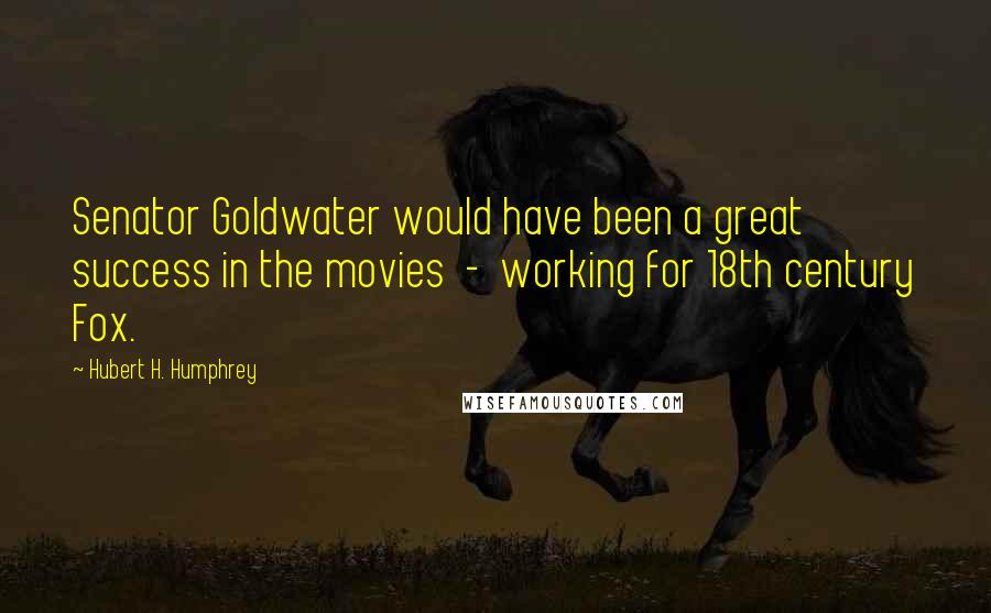 Hubert H. Humphrey Quotes: Senator Goldwater would have been a great success in the movies - working for 18th century Fox.