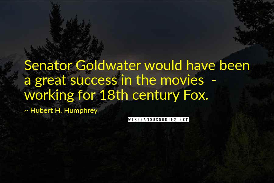 Hubert H. Humphrey Quotes: Senator Goldwater would have been a great success in the movies - working for 18th century Fox.