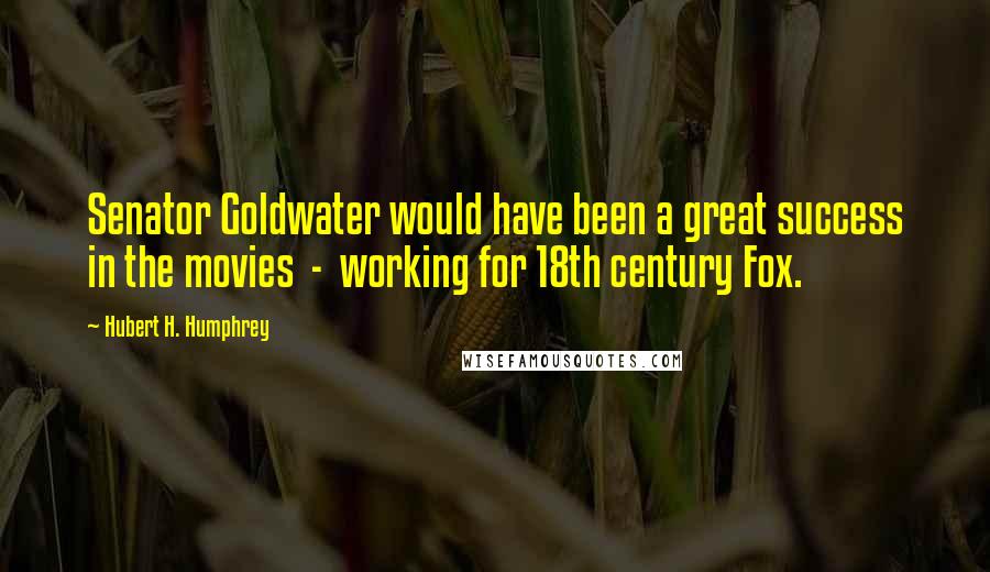 Hubert H. Humphrey Quotes: Senator Goldwater would have been a great success in the movies - working for 18th century Fox.