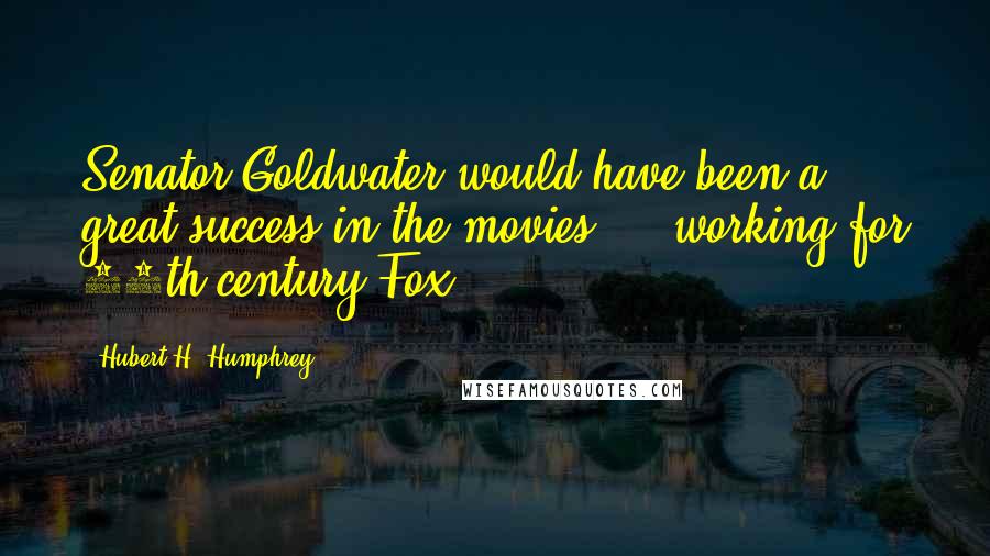 Hubert H. Humphrey Quotes: Senator Goldwater would have been a great success in the movies - working for 18th century Fox.